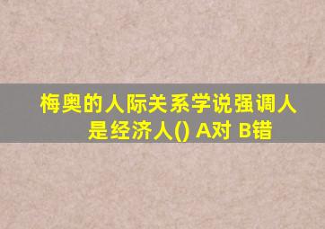 梅奥的人际关系学说强调人是经济人() A对 B错